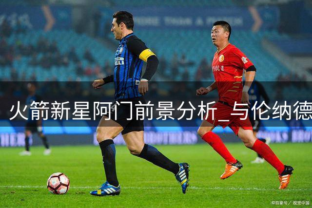 火箭新星阿门前景分析 与伦纳德早期表现差距在哪
